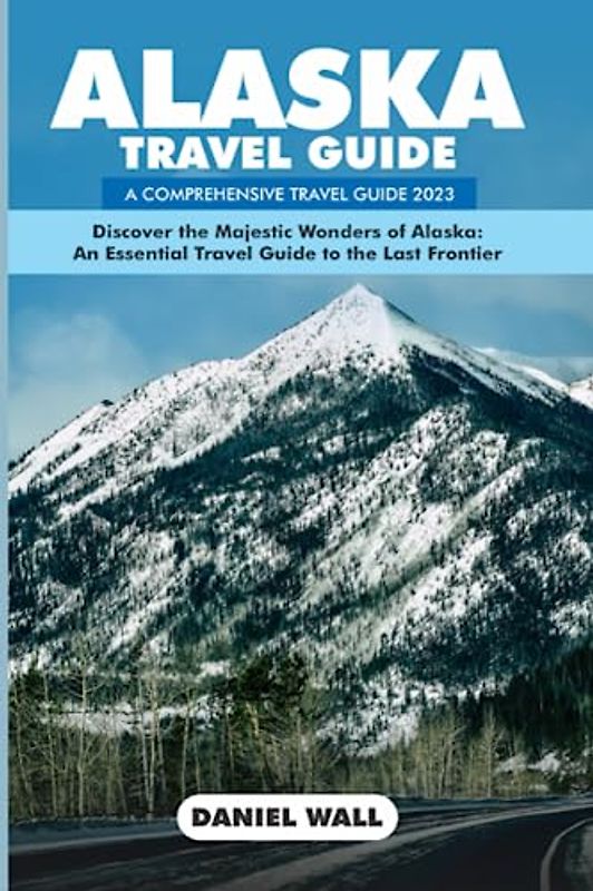 ALASKA TRAVEL GUIDE 2023: Unveiling the Untamed Beauty, Wildlife Encounters, and Epic Adventures of America's Largest State.