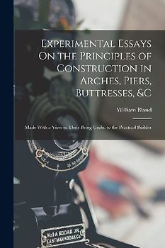 Experimental Essays On the Principles of Construction in Arches, Piers, Buttresses, &c: Made With a View to Their Being Useful to the Practical Builde