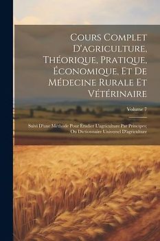 Cours Complet D'agriculture, Théorique, Pratique, Économique, Et De Médecine Rurale Et Vétérinaire; Suivi D'une Méthode Pour Étudier L'agriculture Par