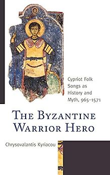 The Byzantine Warrior Hero: Cypriot Folk Songs as History and Myth, 965-1571 (Byzantium: a European Empire and Its Legacy)