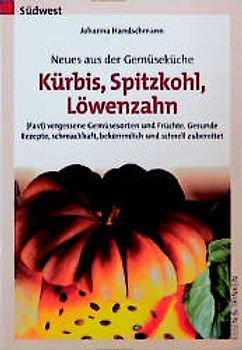 Neues aus der Gemüseküche - Kürbis, Spitzkohl, Löwenzahn. (Fast) vergessene Gemüsesorten und Früchte. Die besten Rezepte, schmackhaft, bekömmlich und schnell zubereitet