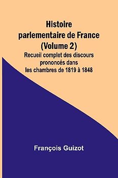 Histoire parlementaire de France (Volume 2); Recueil complet des discours prononcés dans les chambres de 1819 à 1848