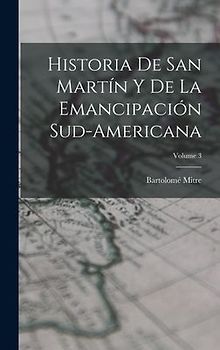 Historia De San Martín Y De La Emancipación Sud-Americana; Volume 3