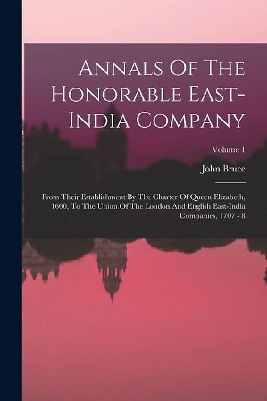 Annals Of The Honorable East-india Company: From Their Establishment By The Charter Of Queen Elizabeth, 1600, To The Union Of The London And English E