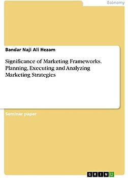 Significance of Marketing Frameworks. Planning, Executing and Analyzing Marketing Strategies