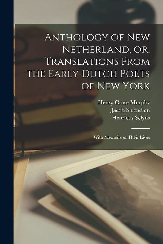 Anthology of New Netherland, or, Translations From the Early Dutch Poets of New York: With Memoirs of Their Lives