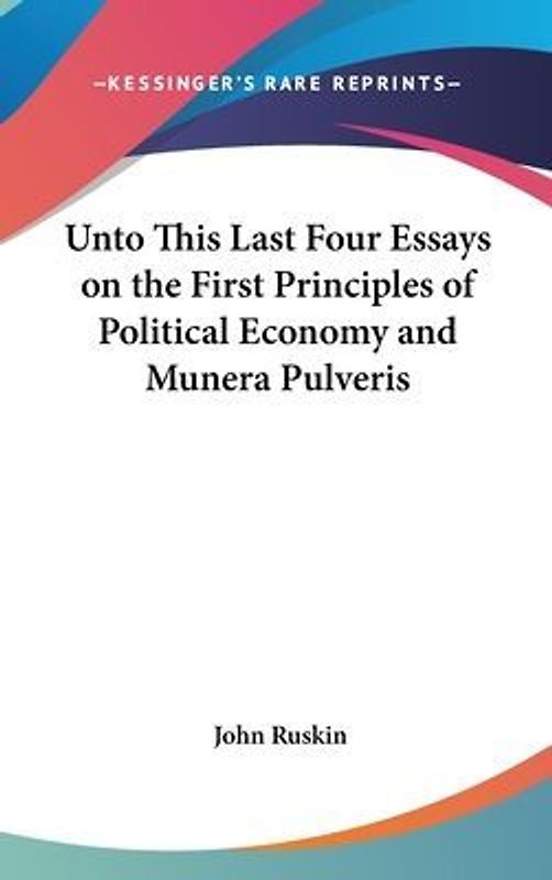 Unto This Last Four Essays on the First Principles of Political Economy and Munera Pulveris