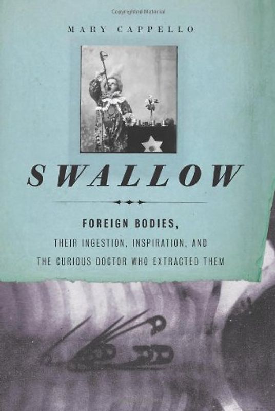 Swallow: Foreign Bodies, Their Ingestion, Inspiration, and the Curious Doctor Who Extracted Them - Mary Cappello [Hardcover]