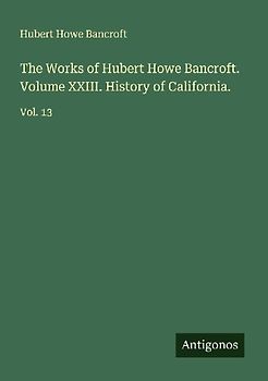 The Works of Hubert Howe Bancroft. Volume XXIII. History of California.