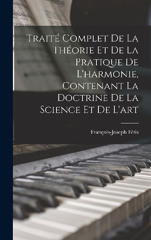 Traité complet de la théorie et de la pratique de l'harmonie, contenant la doctrine de la science et de l'art