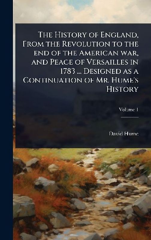 The History of England, From the Revolution to the end of the American war, and Peace of Versailles in 1783 ... Designed as a Continuation of Mr. Hume's History