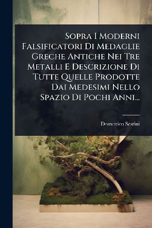 Sopra I Moderni Falsificatori Di Medaglie Greche Antiche Nei Tre Metalli E Descrizione Di Tutte Quelle Prodotte Dai Medesimi Nello Spazio Di Pochi Anni...