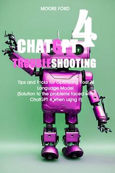 ChatGPT 4 Troubleshooting: Tips and Tricks for Optimizing Your AI Language Model (Solution to the problems faced with ChatGPT 4 when using it) (ChatGPT 4 (Rise Of the Ais))