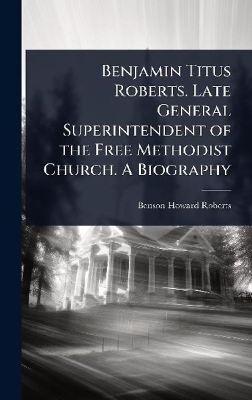Benjamin Titus Roberts. Late General Superintendent of the Free Methodist Church. A Biography