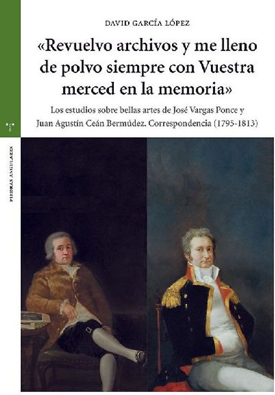 Revuelvo archivos y me lleno de polvo siempre con vuestra merced en la memoria : los estudios sobre bellas artes de José Vargas Ponce y Juan Agustín Ceán Bermúdez : correspondencia (1795-1813)