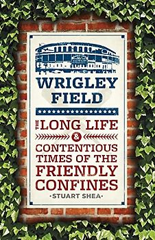Wrigley Field: The Long Life and Contentious Times of the Friendly Confines
