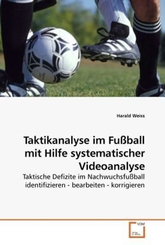 Taktikanalyse im Fußball mit Hilfe systematischer Videoanalyse: Taktische Defizite im Nachwuchsfußball identifizieren - bearbeiten - korrigieren - Weiss, Harald
