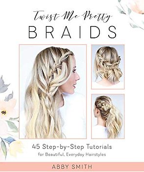 Twist Me Pretty Braids: 45 Step-by-Step Tutorials for Beautiful, Everyday Hairstyles