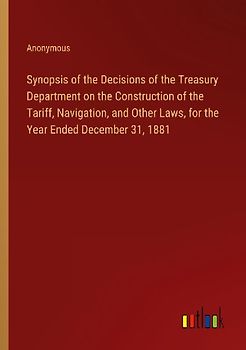 Synopsis of the Decisions of the Treasury Department on the Construction of the Tariff, Navigation, and Other Laws, for the Year Ended December 31, 1881
