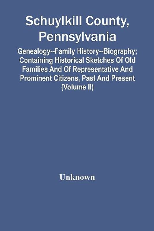 Schuylkill County, Pennsylvania; Genealogy--Family History--Biography; Containing Historical Sketches Of Old Families And Of Representative And Prominent Citizens, Past And Present (Volume Ii)