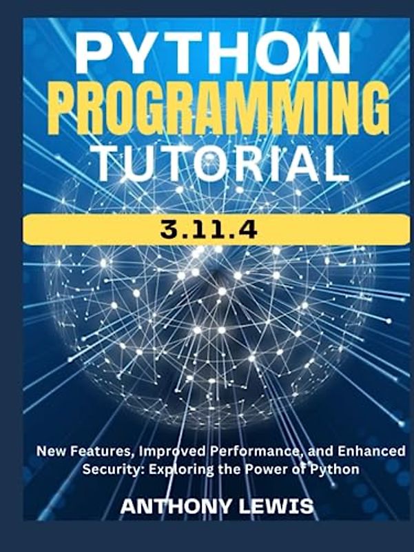 PYTHON PROGRAMMING TUTORIAL 3.11.4: New Features, Improved Performance, and Enhanced Security: Exploring the Power of Python: The Ultimate and Complete Mastering book for programmers job ready