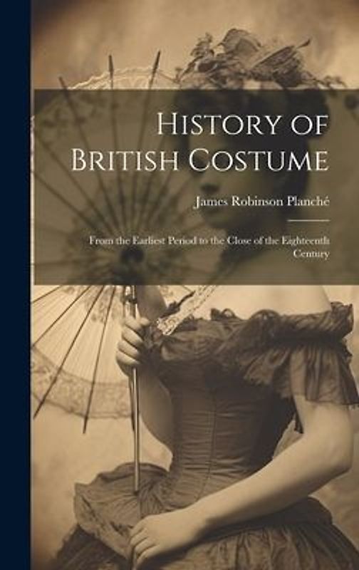 History of British Costume: From the Earliest Period to the Close of the Eighteenth Century