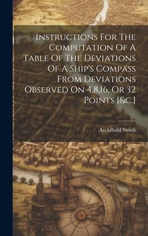 Instructions For The Computation Of A Table Of The Deviations Of A Ship's Compass From Deviations Observed On 4,8,16, Or 32 Points [&c.]