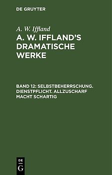 A. W. Iffland: A. W. Iffland’s dramatische Werke / Selbstbeherrschung. Dienstpflicht. Allzuscharf macht schartig