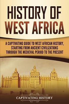 History of West Africa: A Captivating Guide to West African History, Starting from Ancient Civilizations through the Medieval Period to the Present (Western Africa)