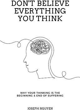 Don't Believe Everything You Think: Why Your Thinking Is The Beginning & End Of Suffering