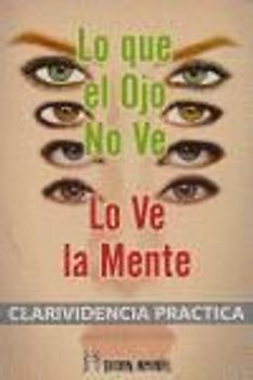 Lo que el ojo no ve, lo ve la mente : clarividencia práctica