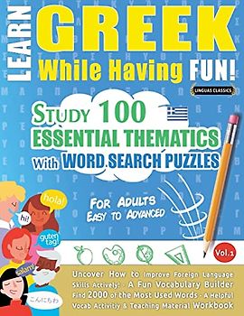 LEARN GREEK WHILE HAVING FUN! - FOR ADULTS: EASY TO ADVANCED - STUDY 100 ESSENTIAL THEMATICS WITH WORD SEARCH PUZZLES - VOL.1 - Uncover How to Improve ... Skills Actively! - A Fun Vocabulary Builder.