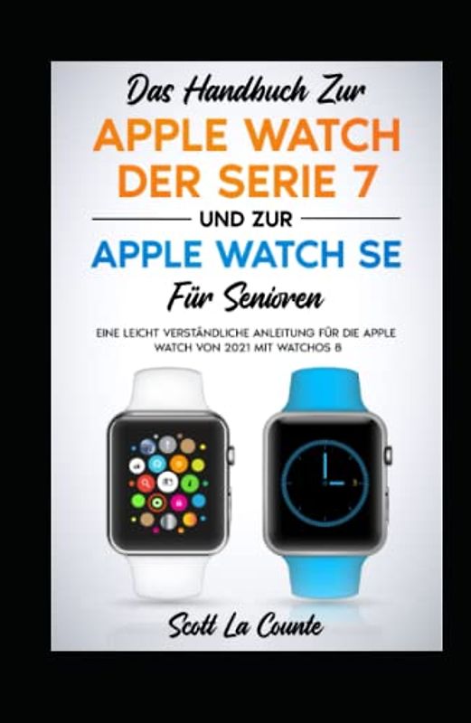 Das Handbuch Zur Apple Watch Der Serie 7 Und Zur Apple Watch Se Für Senioren: Eine Leicht Verständliche Anleitung Für Die Apple Watch Von 2021 Mit Watchos 8