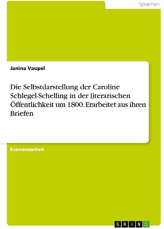 Die Selbstdarstellung der Caroline Schlegel-Schelling in der literarischen Öffentlichkeit um 1800. Erarbeitet aus ihren Briefen