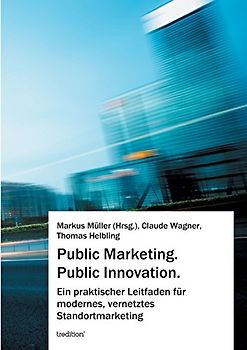 Public Marketing. Public Innovation.: Ein praktischer Leitfaden für modernes, vernetztes Standortmarketing - Müller, Markus