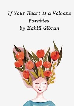 If Your Heart Is a Volcano Parables by Kahlil Gibran