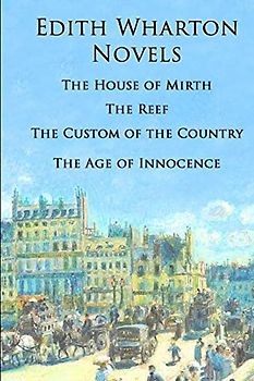 Edith Wharton Novels: The House of Mirth, The Reef, The Custom of the Country, The Age of Innocence