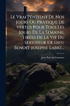 Le Vrai PÃ(c)nitent De Nos Jours Ou Pratique De Vertus Pour Tous Les Jours De La Semaine, TirÃ(c)es De La Vie Du Serviteur De Dieu Benoit-josephe Labre...