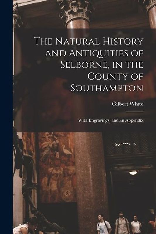 The Natural History and Antiquities of Selborne, in the County of Southampton: With Engravings, and an Appendix