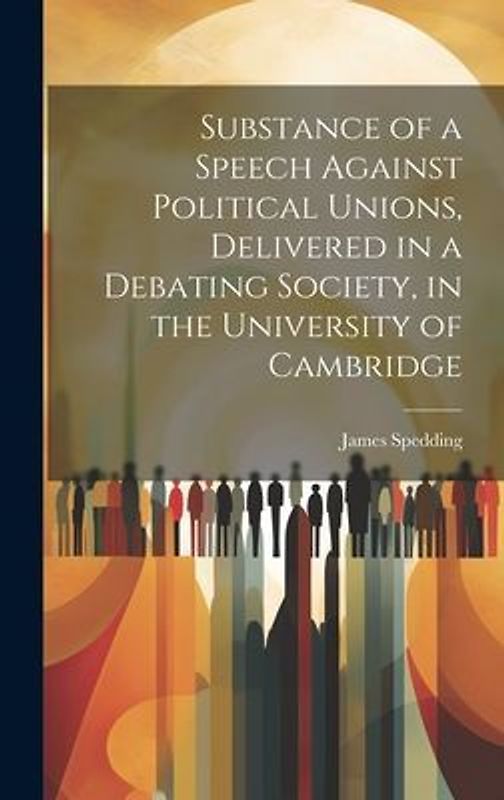Substance of a Speech Against Political Unions, Delivered in a Debating Society, in the University of Cambridge