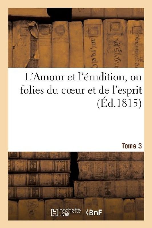 L'Amour Et l'Érudition, Ou Folies Du Coeur Et de l'Esprit (Éd.1815) Tome 3