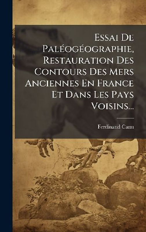 Essai De PalÃ(c)ogÃ(c)ographie, Restauration Des Contours Des Mers Anciennes En France Et Dans Les Pays Voisins...
