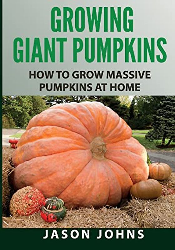 Growing Giant Pumpkins - How To Grow Massive Pumpkins At Home: Secrets For Championship Winning Giant Pumpkins (Inspiring Gardening Ideas, Band 10)