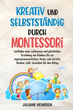 Kreativ und selbstständig durch Montessori: Bausteine einer achtsamen und glücklichen Erziehung von Kindern neu entdecken und umsetzen. Inkl. praktischer und spielerischer Umsetzung für den Alltag.
