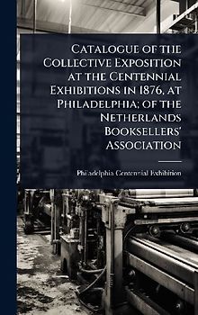 Catalogue of the Collective Exposition at the Centennial Exhibitions in 1876, at Philadelphia; of the Netherlands Booksellers' Association