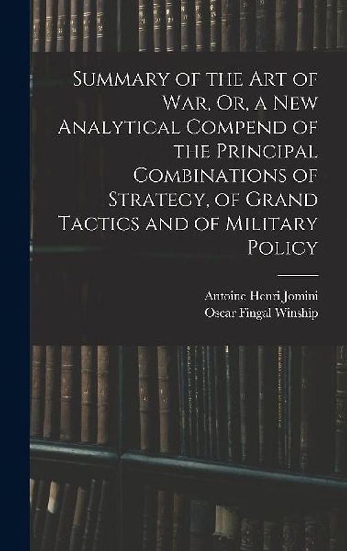 Summary of the Art of War, Or, a New Analytical Compend of the Principal Combinations of Strategy, of Grand Tactics and of Military Policy