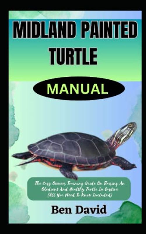 MIDLAND PAINTED TURTLE MANUAL: The Easy Owners Training Guide On Raising An Obedient And Healthy Turtle In Captive (All You Need To Know Included)