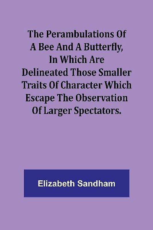 The Perambulations of a Bee and a Butterfly,In which are delineated those smaller traits of character which escape the observation of larger spectators.