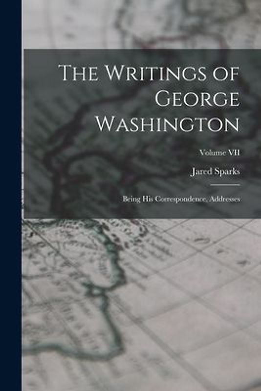 The Writings of George Washington: Being His Correspondence, Addresses; Volume VII