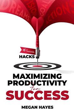 Maximizing Productivity for Success: The Complete Guide to Maximizing Your Productivity and Achieve great Success